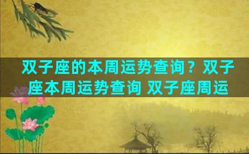 双子座的本周运势查询？双子座本周运势查询 双子座周运